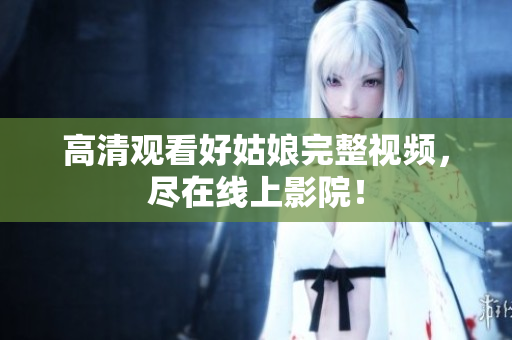 高清观看好姑娘完整视频，尽在线上影院！