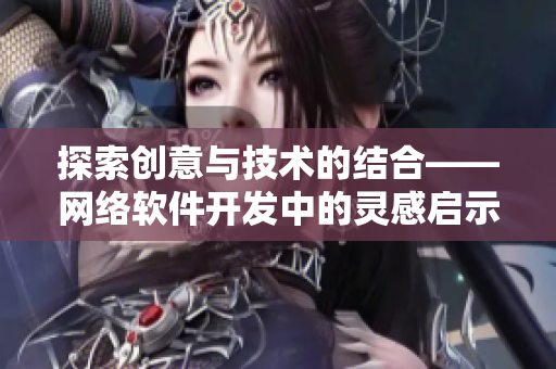 探索创意与技术的结合——网络软件开发中的灵感启示