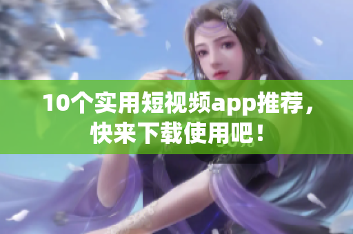 10个实用短视频app推荐，快来下载使用吧！