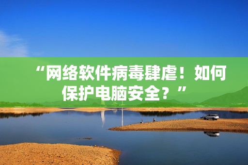 “网络软件病毒肆虐！如何保护电脑安全？”