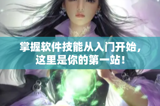掌握软件技能从入门开始，这里是你的第一站！