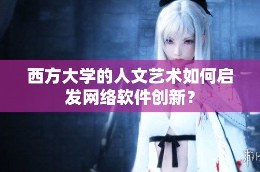 西方大学的人文艺术如何启发网络软件创新？