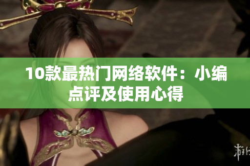 10款最热门网络软件：小编点评及使用心得