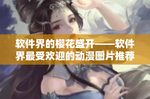 软件界的樱花盛开——软件界最受欢迎的动漫图片推荐
