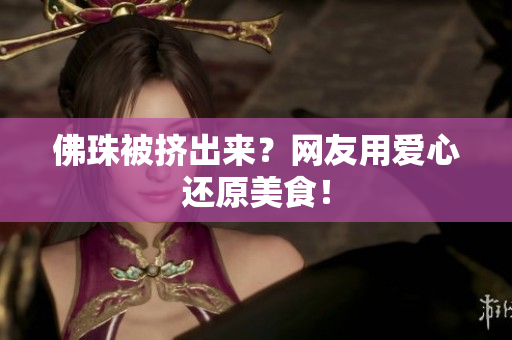 佛珠被挤出来？网友用爱心还原美食！