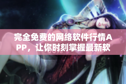 完全免费的网络软件行情APP，让你时刻掌握最新软件动态