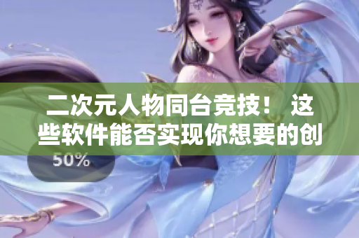 二次元人物同台竞技！ 这些软件能否实现你想要的创作梦想？