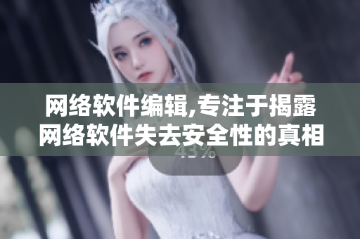 网络软件编辑,专注于揭露网络软件失去安全性的真相