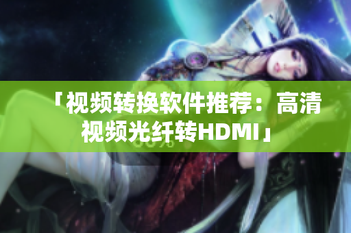 「视频转换软件推荐：高清视频光纤转HDMI」