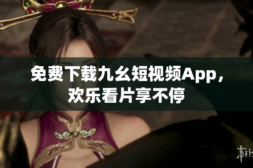 免费下载九幺短视频App，欢乐看片享不停