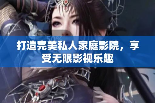 打造完美私人家庭影院，享受无限影视乐趣