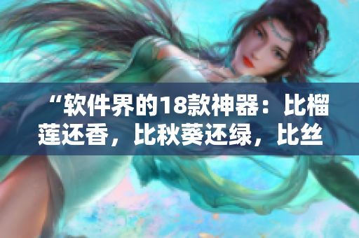 “软件界的18款神器：比榴莲还香，比秋葵还绿，比丝瓜还顺，比香蕉还甜！”