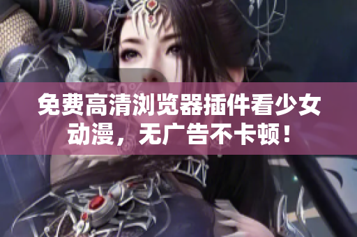 免费高清浏览器插件看少女动漫，无广告不卡顿！