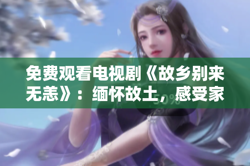 免费观看电视剧《故乡别来无恙》：缅怀故土，感受家乡烟火气