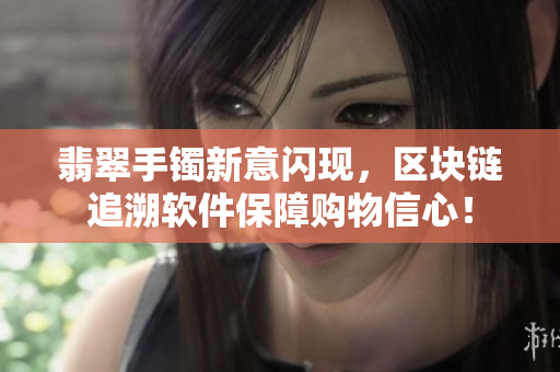 翡翠手镯新意闪现，区块链追溯软件保障购物信心！