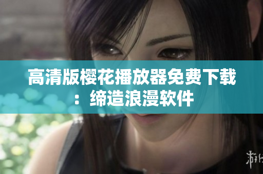高清版樱花播放器免费下载：缔造浪漫软件