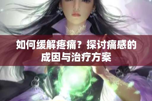 如何缓解疼痛？探讨痛感的成因与治疗方案