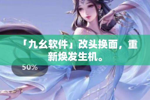 「九幺软件」改头换面，重新焕发生机。