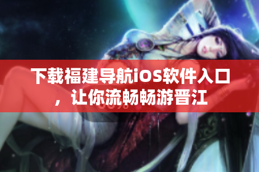 下载福建导航iOS软件入口，让你流畅畅游晋江