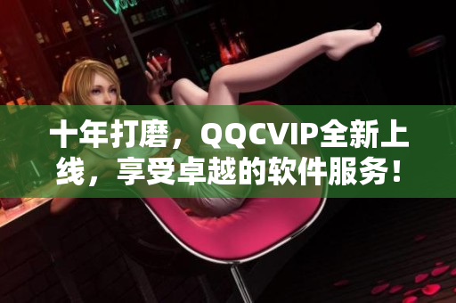 十年打磨，QQCVIP全新上线，享受卓越的软件服务！