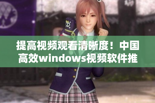 提高视频观看清晰度！中国高效windows视频软件推荐