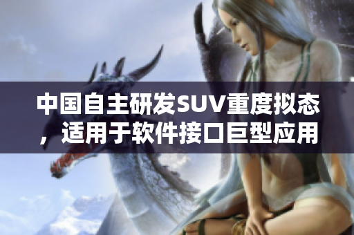 中国自主研发SUV重度拟态，适用于软件接口巨型应用