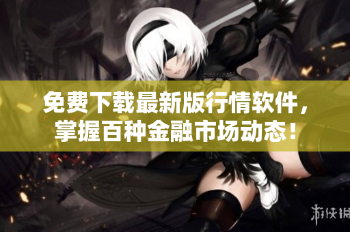 免费下载最新版行情软件，掌握百种金融市场动态！
