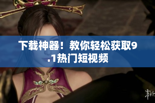 下载神器！教你轻松获取9.1热门短视频