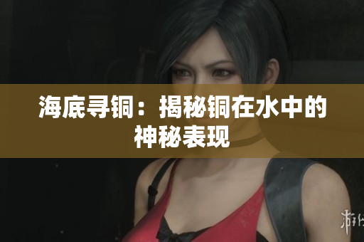 海底寻铜：揭秘铜在水中的神秘表现