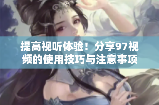 提高视听体验！分享97视频的使用技巧与注意事项