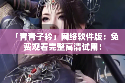 「青青子衿」网络软件版：免费观看完整高清试用！