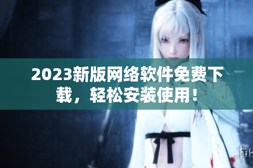 2023新版网络软件免费下载，轻松安装使用！