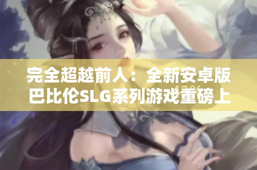 完全超越前人：全新安卓版巴比伦SLG系列游戏重磅上线