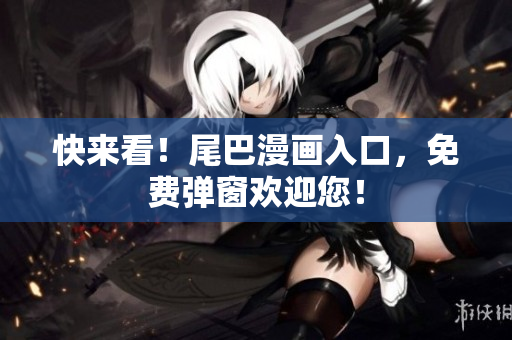 快来看！尾巴漫画入口，免费弹窗欢迎您！