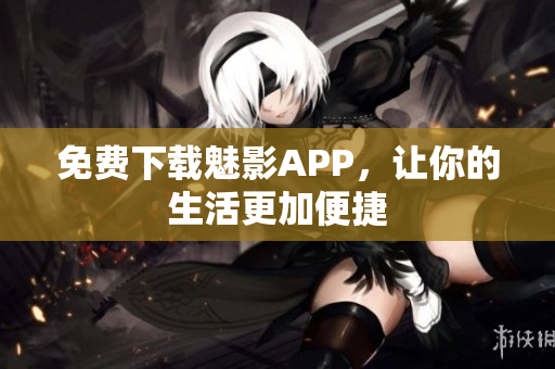 免费下载魅影APP，让你的生活更加便捷