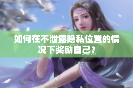 如何在不泄露隐私位置的情况下奖励自己？
