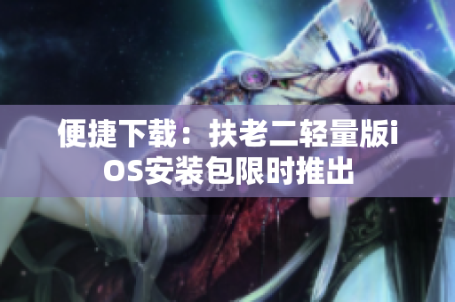 便捷下载：扶老二轻量版iOS安装包限时推出