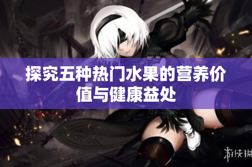 探究五种热门水果的营养价值与健康益处