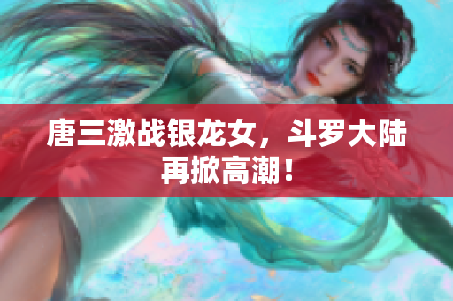 唐三激战银龙女，斗罗大陆再掀高潮！