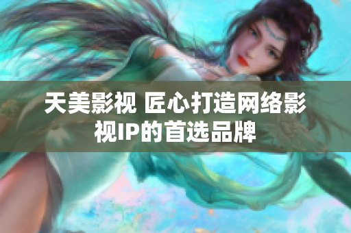 天美影视 匠心打造网络影视IP的首选品牌