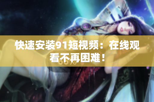 快速安装9 1短视频：在线观看不再困难！