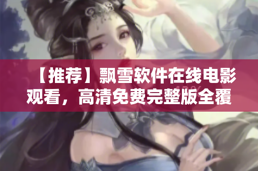 【推荐】飘雪软件在线电影观看，高清免费完整版全覆盖！