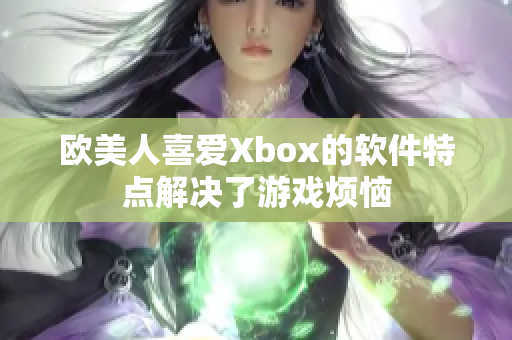 欧美人喜爱Xbox的软件特点解决了游戏烦恼