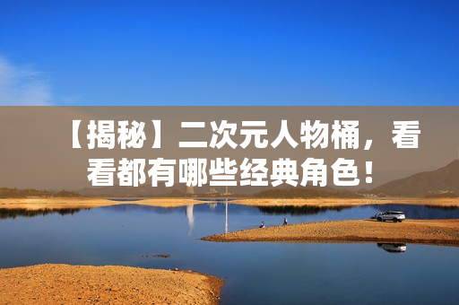 【揭秘】二次元人物桶，看看都有哪些经典角色！