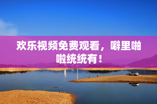 欢乐视频免费观看，噼里啪啦统统有！