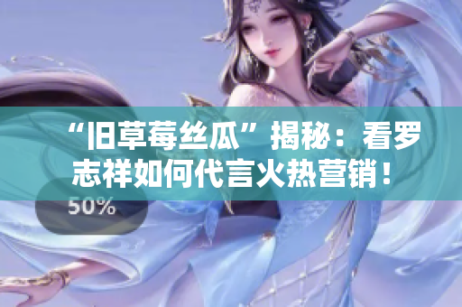 “旧草莓丝瓜”揭秘：看罗志祥如何代言火热营销！
