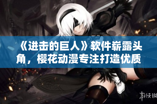 《进击的巨人》软件崭露头角，樱花动漫专注打造优质产品