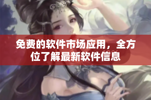 免费的软件市场应用，全方位了解最新软件信息