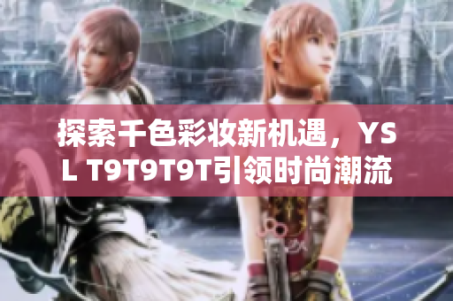 探索千色彩妆新机遇，YSL T9T9T9T引领时尚潮流