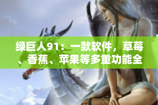 绿巨人91：一款软件，草莓、香蕉、苹果等多重功能全覆盖